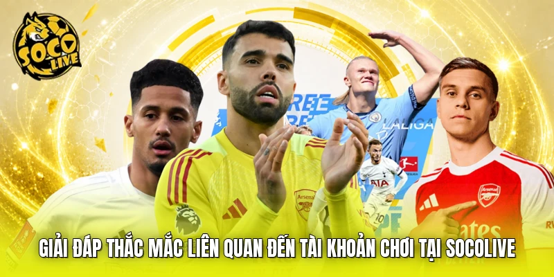 Giải đáp thắc mắc liên quan đến tài khoản chơi tại SOCOLIVE