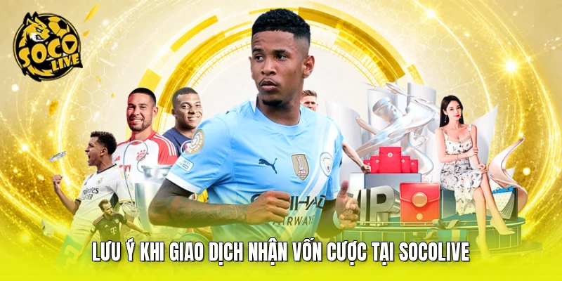 Lưu ý khi giao dịch nhận vốn cược tại SOCOLIVE